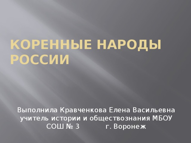 КОРЕННЫЕ НАРОДЫ РОССИИ Выполнила Кравченкова Елена Васильевна учитель истории и обществознания МБОУ СОШ № 3 г. Воронеж 