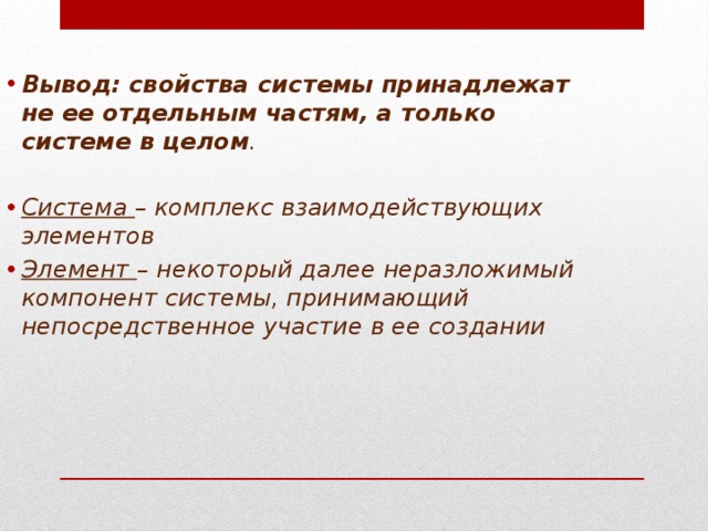 Вывод: свойства системы принадлежат не ее отдельным частям, а только системе в целом .  Система – комплекс взаимодействующих элементов Элемент – некоторый далее неразложимый компонент системы, принимающий непосредственное участие в ее создании 