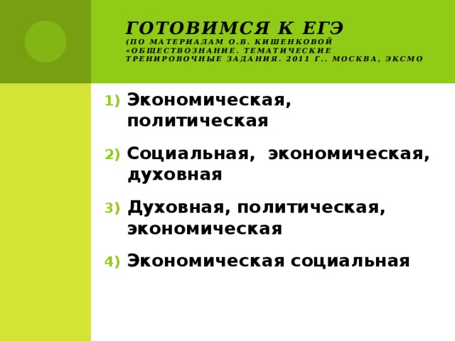Готовимся к ЕГЭ  (по материалам О.В. Кишенковой «Обществознание. Тематические тренировочные задания. 2011 г.. Москва, ЭКСМО Экономическая, политическая Социальная, экономическая, духовная Духовная, политическая, экономическая Экономическая социальная 