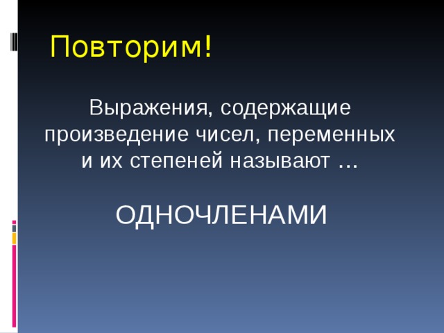 Повторим! Выражения, содержащие произведение чисел, переменных и их степеней называют … ОДНОЧЛЕНАМИ 