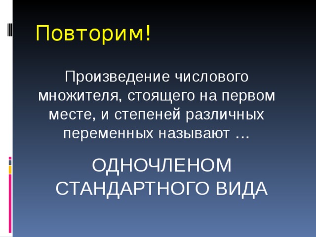 Повторим! Произведение числового множителя, стоящего на первом месте, и степеней различных переменных называют … ОДНОЧЛЕНОМ СТАНДАРТНОГО ВИДА 