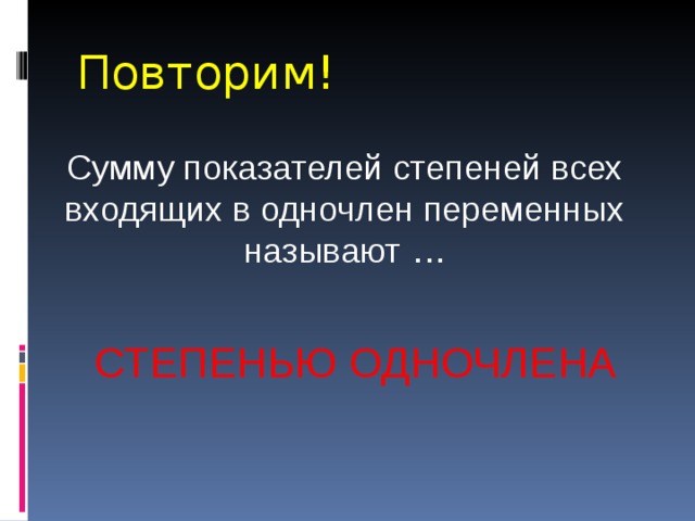 Повторим! Сумму показателей степеней всех входящих в одночлен переменных называют … СТЕПЕНЬЮ ОДНОЧЛЕНА 