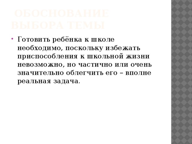  обоснование выбора темы Готовить ребёнка к школе необходимо, поскольку избежать приспособления к школьной жизни невозможно, но частично или очень значительно облегчить его – вполне реальная задача. 
