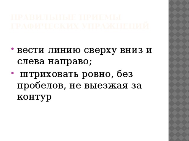 Правильные приемы графических упражнений вести линию сверху вниз и слева направо;  штриховать ровно, без пробелов, не выезжая за контур 