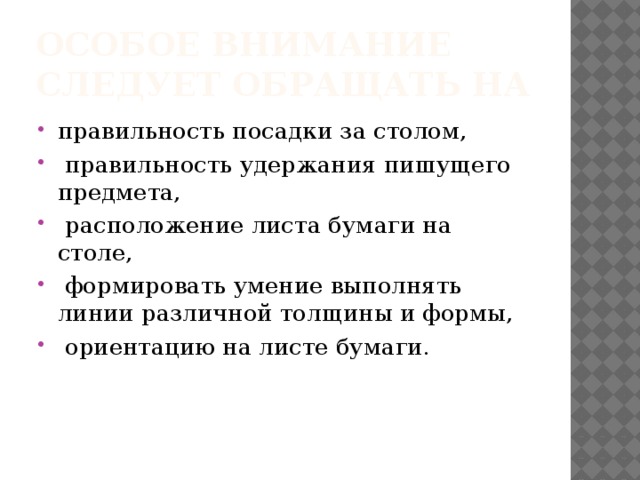 Особое внимание следует обращать на правильность посадки за столом,  правильность удержания пишущего предмета,  расположение листа бумаги на столе,  формировать умение выполнять линии различной толщины и формы,  ориентацию на листе бумаги. 