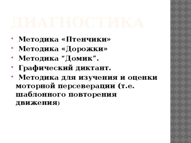 Диагностика   Методика «Птенчики»  Методика «Дорожки»  Методика “Домик”.  Графический диктант.  Методика для изучения и оценки моторной персеверации (т.е. шаблонного повторения движения )  