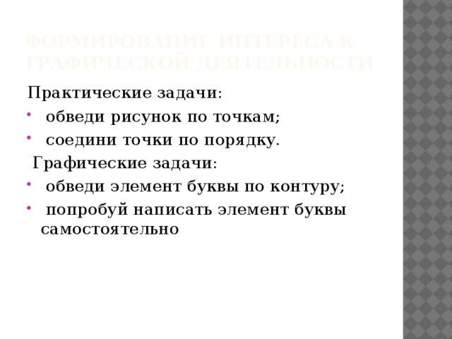 Формирование интереса к графической деятельности Практические задачи:  обведи рисунок по точкам;  соедини точки по порядку.  Графические задачи:  обведи элемент буквы по контуру;  попробуй написать элемент буквы самостоятельно 