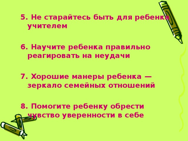 5. Не старайтесь быть для ребенка учителем  6. Научите ребенка правильно реагировать на неудачи  7. Хорошие манеры ребенка — зеркало семейных отношений  8. Помогите ребенку обрести чувство уверенности в себе  