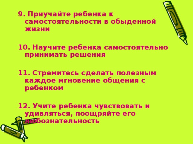 9. Приучайте ребенка к самостоятельности в обыденной жизни  10. Научите ребенка самостоятельно принимать решения  11. Стремитесь сделать полезным каждое мгновение общения с ребенком  12. Учите ребенка чувствовать и удивляться, поощряйте его любознательность  