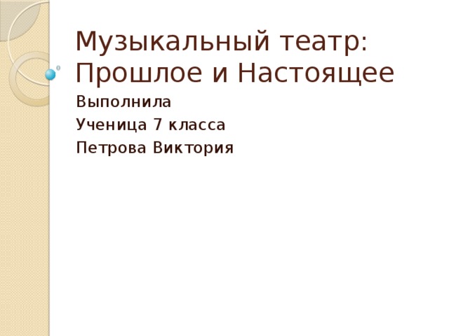 Музыкальный театр: Прошлое и Настоящее Выполнила Ученица 7 класса Петрова Виктория 