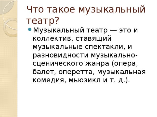 Что такое музыкальный театр? Музыкальный театр — это и коллектив, ставящий музыкальные спектакли, и разновидности музыкально-сценического жанра (опера, балет, оперетта, музыкальная комедия, мьюзикл и т. д.). 