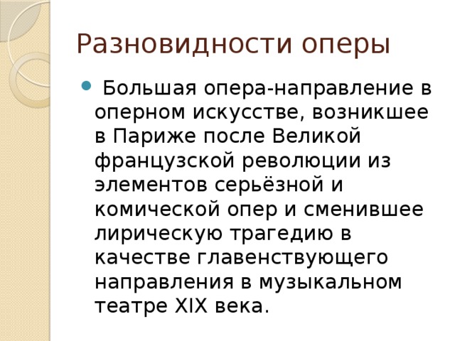 Разновидности оперы  Большая опера-направление в оперном искусстве, возникшее в Париже после Великой французской революции из элементов серьёзной и комической опер и сменившее лирическую трагедию в качестве главенствующего направления в музыкальном театре XIX века. 