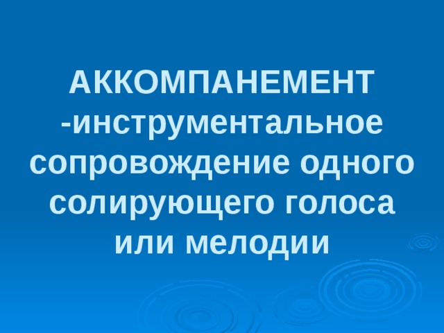 АККОМПАНЕМЕНТ -инструментальное сопровождение одного солирующего голоса или мелодии 