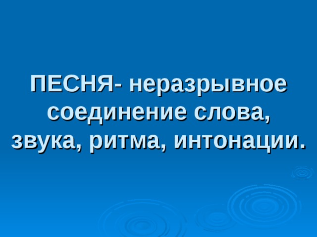ПЕСНЯ- неразрывное соединение слова, звука, ритма, интонации. 