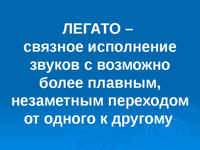 ЛЕГАТО –  связное исполнение звуков с возможно более плавным, незаметным переходом от одного к другому  