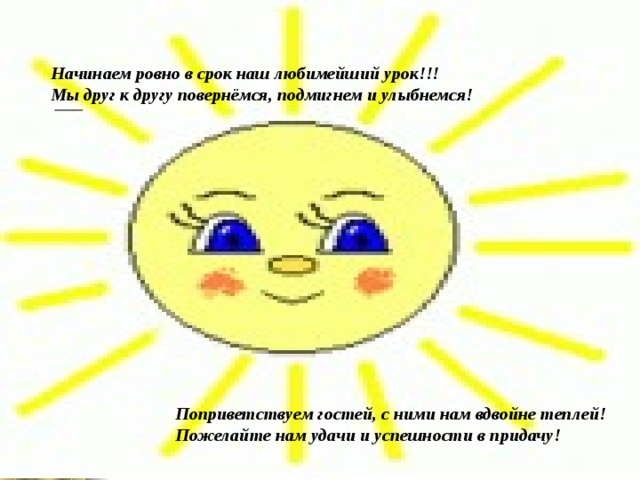 Начинаем ровно в срок наш любимейший урок!!! Мы друг к другу повернёмся, подмигнем и улыбнемся!   Поприветствуем гостей, с ними нам вдвойне теплей! Пожелайте нам удачи и успешности в придачу! 