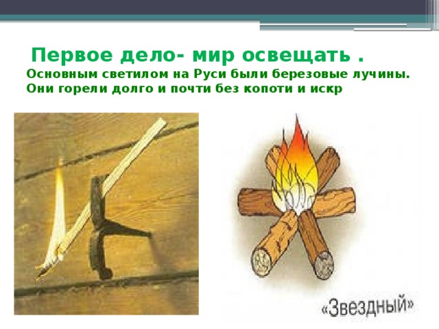  Первое дело- мир освещать .  Основным светилом на Руси были березовые лучины. Они горели долго и почти без копоти и искр 