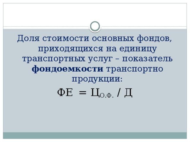 Доля стоимости основных фондов, приходящихся на единицу транспортных услуг – показатель фондоемкости транспортно продукции: ФЕ  = Ц О.Ф. / Д 