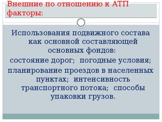 Внешние по отношению к АТП факторы: Использования подвижного состава как основной составляющей основных фондов: состояние дорог; погодные условия; планирование проездов в населенных пунктах; интенсивность транспортного потока; способы упаковки грузов. 