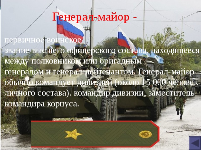 Генерал-майор - первичное воинское звание высшего офицерского состава, находящееся между полковником или бригадным генералом и генерал-лейтенантом. Генерал-майор обычно командует дивизией (около 15 000 человек личного состава). командир дивизии, заместитель командира корпуса. 