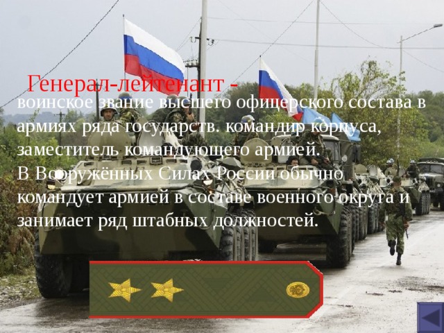 Генерал-лейтенант - воинское звание высшего офицерского состава в армиях ряда государств. командир корпуса, заместитель командующего армией. В Вооружённых Силах России обычно командует армией в составе военного округа и занимает ряд штабных должностей. 