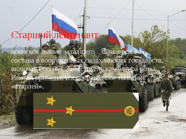 Старший лейтенант - воинское звание  младшего  офицерского состава в вооруженных силах многих государств, включая Россию. Заместитель командира роты.  Иногда применяется сокращённое название «старлей». 