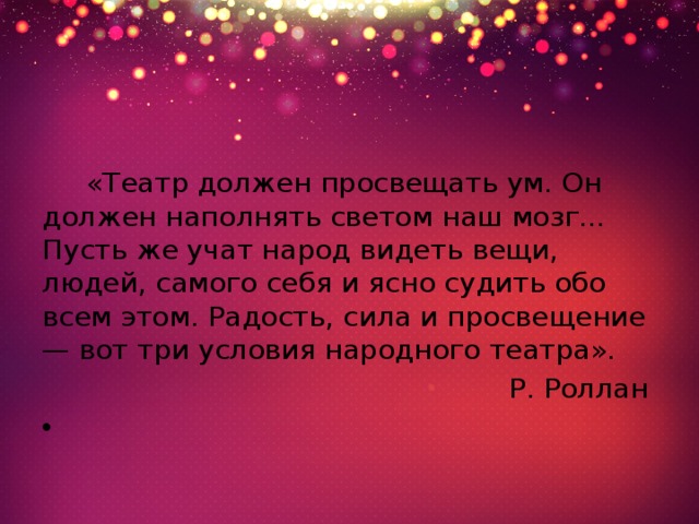  «Театр должен просвещать ум. Он должен наполнять светом наш мозг... Пусть же учат народ видеть вещи, людей, самого себя и ясно судить обо всем этом. Радость, сила и просвещение — вот три условия народного театра».   Р. Роллан          