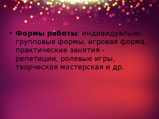 Формы работы :  индивидуально-групповые формы, игровая форма, практические занятия - репетиции, ролевые игры, творческая мастерская и др. 
