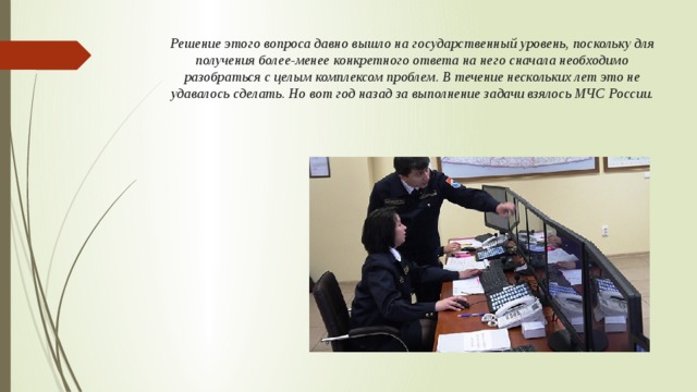 Решение этого вопроса давно вышло на государственный уровень, поскольку для получения более-менее конкретного ответа на него сначала необходимо разобраться с целым комплексом проблем. В течение нескольких лет это не удавалось сделать. Но вот год назад за выполнение задачи взялось МЧС России. 