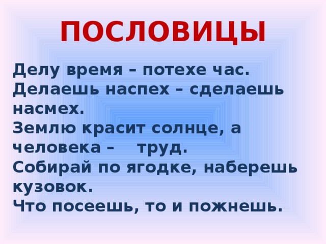 ПОСЛОВИЦЫ Делу время – потехе час. Делаешь наспех – сделаешь насмех. Землю красит солнце, а человека – труд. Собирай по ягодке, наберешь кузовок. Что посеешь, то и пожнешь. 