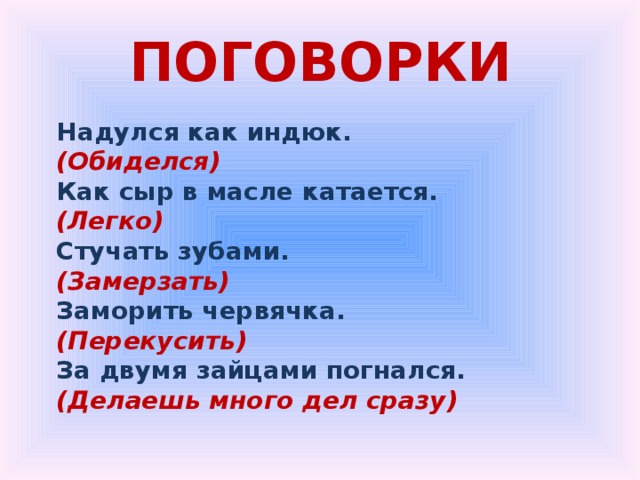 ПОГОВОРКИ Надулся как индюк. (Обиделся) Как сыр в масле катается. (Легко) Стучать зубами. (Замерзать) Заморить червячка. (Перекусить) За двумя зайцами погнался. (Делаешь много дел сразу) 