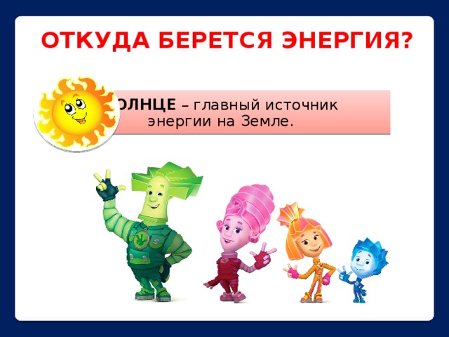 СОЛНЦЕ – главный источник энергии на Земле. ОТКУДА БЕРЕТСЯ ЭНЕРГИЯ? 