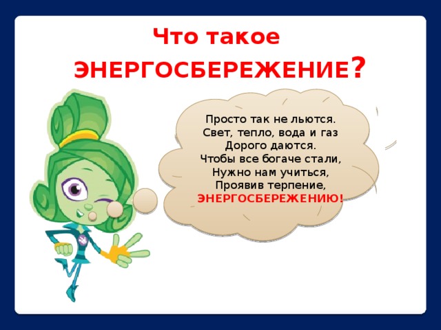 Что такое ЭНЕРГОСБЕРЕЖЕНИЕ ? Просто так не льются.  Свет, тепло, вода и газ  Дорого даются.  Чтобы все богаче стали,  Нужно нам учиться,  Проявив терпение,  ЭНЕРГОСБЕРЕЖЕНИЮ! 