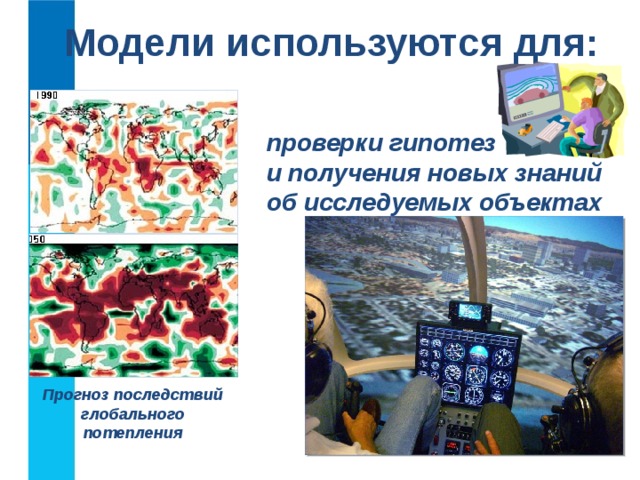 Модели используются для: проверки гипотез  и получения новых знаний  об исследуемых объектах Прогноз последствий глобального потепления  