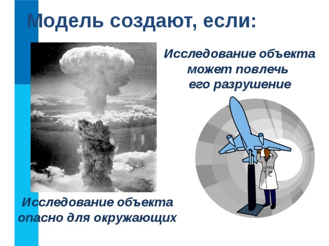 Модель создают, если: Исследование объекта может повлечь  его разрушение Исследование объекта опасно для окружающих  