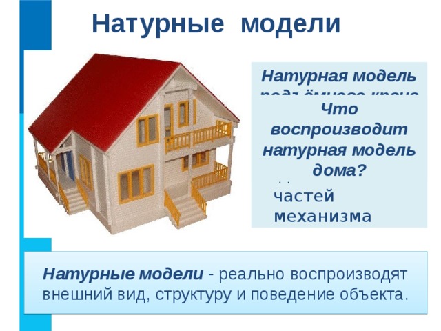 Натурные модели Натурная модель подъёмного крана воспроизводит:  состав;  движения частей механизма Что воспроизводит натурная модель дома? Натурные модели - реально воспроизводят внешний вид, структуру и поведение объекта.  