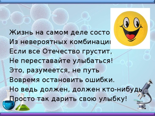 Жизнь на самом деле состоит Из невероятных комбинаций. Если все Отечество грустит, Не переставайте улыбаться! Это, разумеется, не путь Вовремя остановить ошибки. Но ведь должен, должен кто-нибудь Просто так дарить свою улыбку!