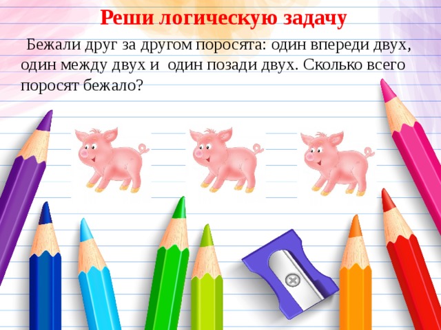 Реши логическую задачу  Бежали друг за другом поросята: один впереди двух, один между двух и один позади двух. Сколько всего поросят бежало? 