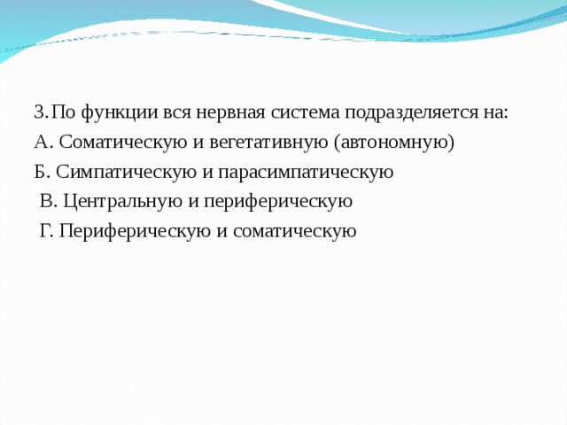 3.  По функции вся нервная система подразделяется на: А. Соматическую и вегетативную (автономную) Б. Симпатическую и парасимпатическую  В. Центральную и периферическую  Г. Периферическую и соматическую