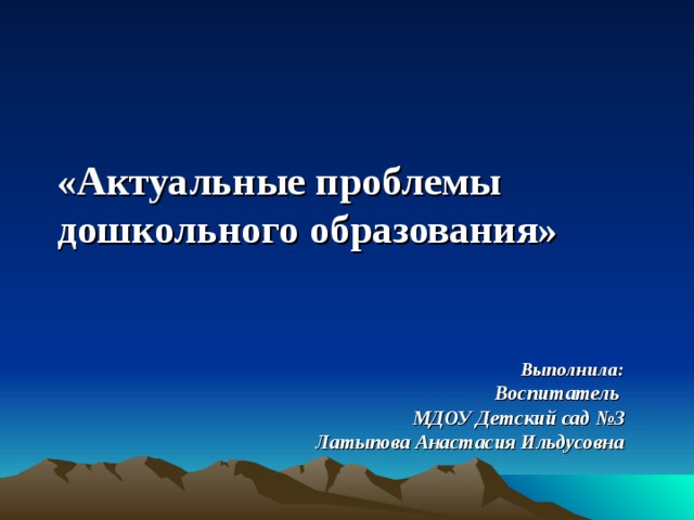 «Актуальные проблемы дошкольного образования» Выполнила: Воспитатель МДОУ Детский сад №3 Латыпова Анастасия Ильдусовна 