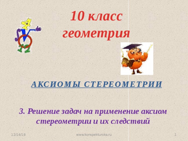 10 класс  геометрия  Аксиомы стереометрии 3. Решение задач на применение аксиом стереометрии и их следствий  12/14/18 www.konspekturoka.ru  