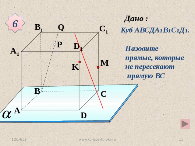 6 B 1 Q C 1 Куб АВСДА ₁В₁С₁Д₁. P D 1 Назовите прямые, которые не пересекают  прямую ВС A 1 M K B C Устная работа A D 12/14/18 4 www.konspekturoka.ru 4 