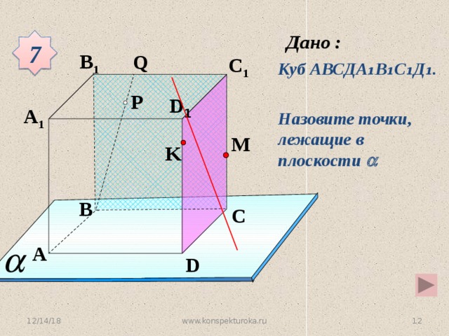 7 B 1 Q C 1 Куб АВСДА ₁В₁С₁Д₁. P D 1 A 1 Назовите точки, лежащие в плоскости  M K B C Устная работа A D 12/14/18 4 www.konspekturoka.ru 4 