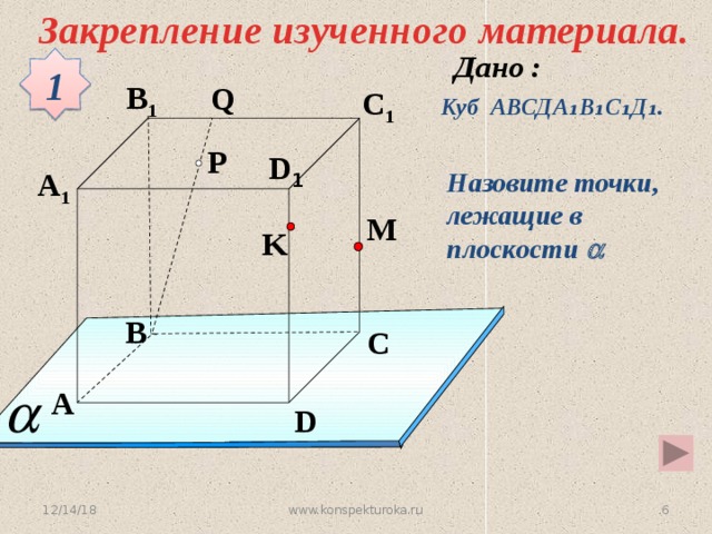 Закрепление изученного материала. 1 B 1 Q C 1 Куб АВСДА ₁В₁С₁Д₁. P D 1 A 1 Назовите точки, лежащие в плоскости  M K B C Устная работа A D 12/14/18 4 www.konspekturoka.ru 4 