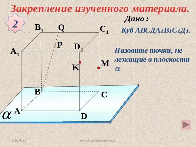 Закрепление изученного материала. 2 B 1 Q C 1 Куб АВСДА ₁В₁С₁Д₁. P D 1 A 1 Назовите точки, не лежащие в плоскости  M K B C Устная работа A D 12/14/18 4 www.konspekturoka.ru 4 
