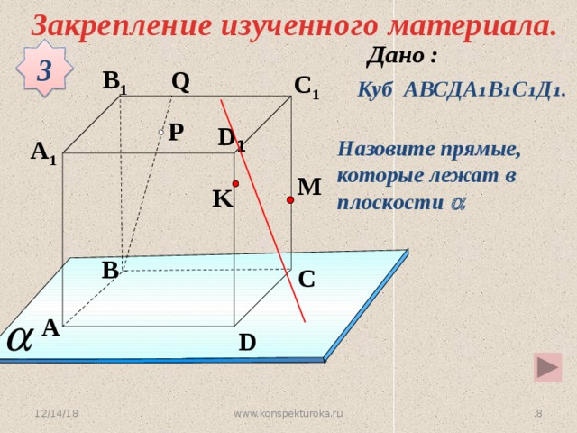 Закрепление изученного материала. 3 B 1 Q C 1 Куб АВСДА ₁В₁С₁Д₁. P D 1 A 1 Назовите прямые, которые лежат в плоскости  M K B C Устная работа A D 12/14/18 4 www.konspekturoka.ru 4 