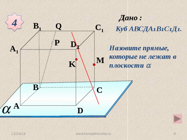 4 B 1 Q C 1 Куб АВСДА ₁В₁С₁Д₁. P D 1 A 1 Назовите прямые, которые не лежат в плоскости  M K B C Устная работа A D 12/14/18 4 www.konspekturoka.ru 4 