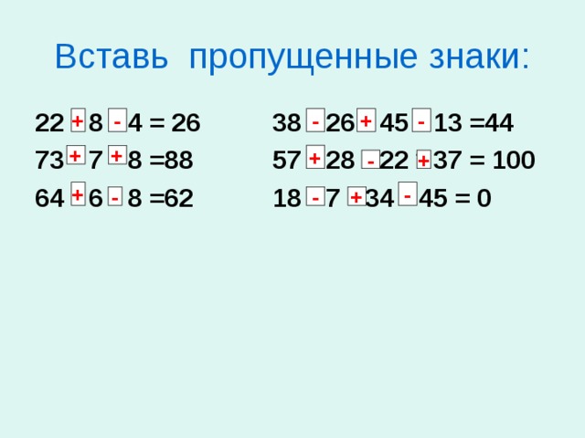 Вставь пропущенные знаки: 22 * 8 * 4 = 26 38 * 26 * 45 * 13 =44 73 * 7 * 8 =88 57 * 28 * 22 * 37 = 100 64 * 6 * 8 =62 18 * 7 * 34 * 45 = 0 - + - - + + + + - + + - - - + 