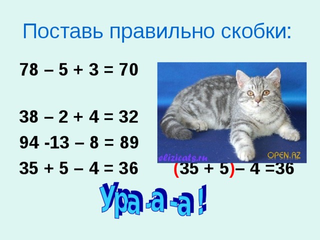 Поставь правильно скобки:  78 – 5 + 3 = 70 78 – ( 5 + 3 ) = 70 38 – 2 + 4 = 32 38 – ( 2 + 4 ) =32 94 -13 – 8 = 89 94 - ( 13– 8 ) =89 35 + 5 – 4 = 36 ( 35 + 5 ) – 4 =36   