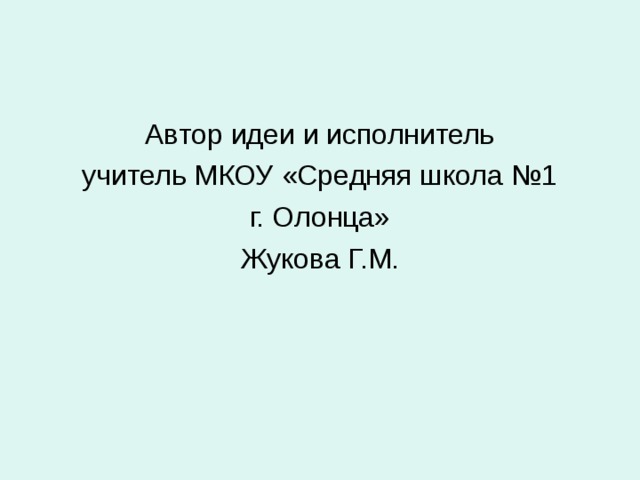Автор идеи и исполнитель учитель МКОУ «Средняя школа №1 г. Олонца» Жукова Г.М. 